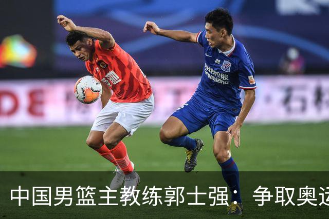 中国男篮主教练郭士强：争取奥运资格 培养年轻球员